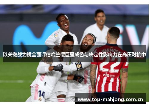 以关键战为镜全面评估哈兰德巨星成色与决定性影响力在高压对抗中 以关键战为镜全面评估哈兰德巨星成色与决定性影响力在高压对抗中