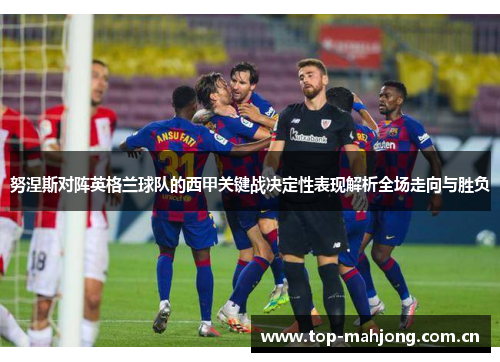 努涅斯对阵英格兰球队的西甲关键战决定性表现解析全场走向与胜负 努涅斯对阵英格兰球队的西甲关键战决定性表现解析全场走向与胜负
